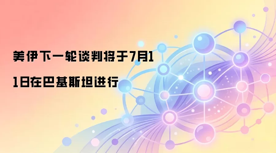 美伊下一轮谈判将于7月11日在巴基斯坦进行