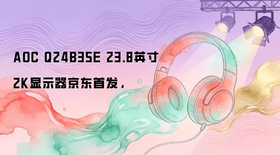 AOC Q24B35E 23.8英寸2K显示器京东首发,