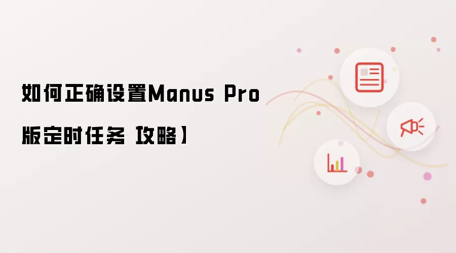 如何正确设置Manus Pro版定时任务【攻略】