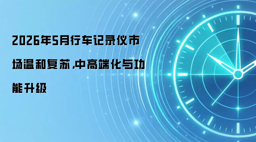 2026年5月行车记录仪市场温和复苏，中高端化与功能升级
