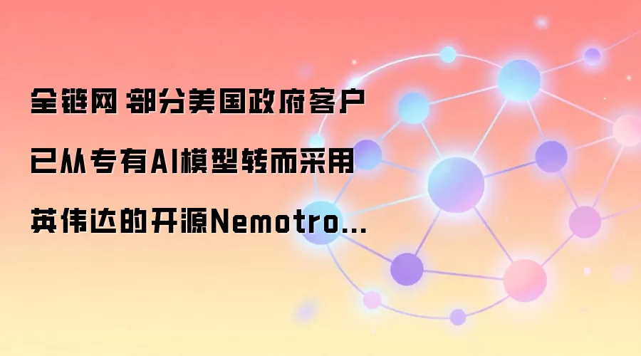 全链网：部分美国政府客户已从专有AI模型转而采用英伟达的开源Nemotron模型