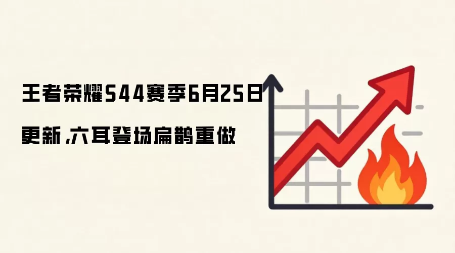 王者荣耀S44赛季6月25日更新，六耳登场扁鹊重做