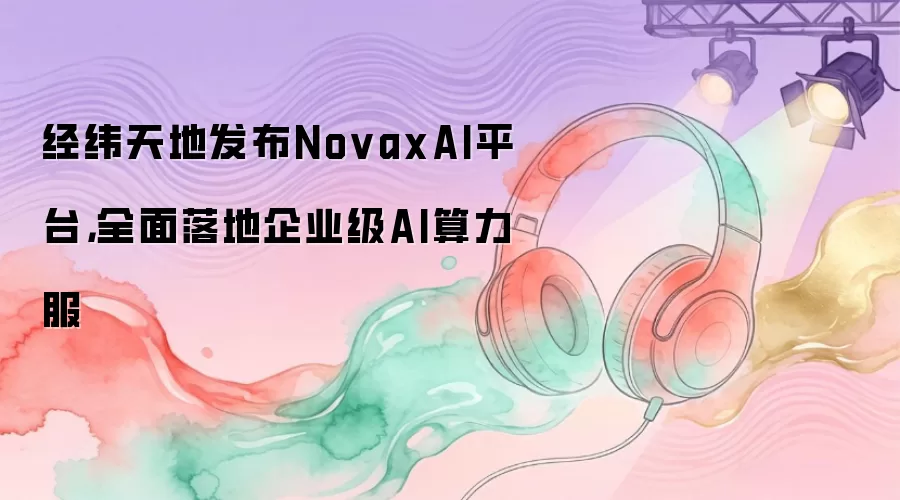 经纬天地发布NovaxAI平台，全面落地企业级AI算力服