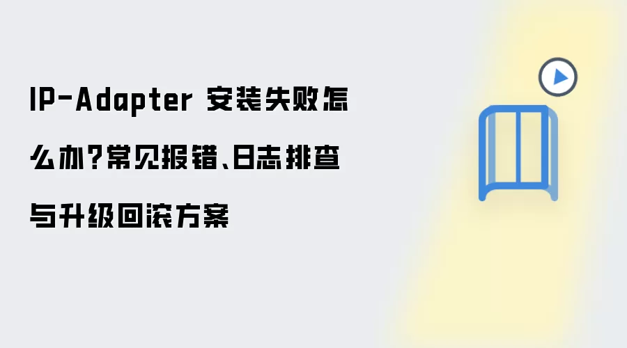 IP-Adapter 安装失败怎么办？常见报错、日志排查与升级回滚方案
