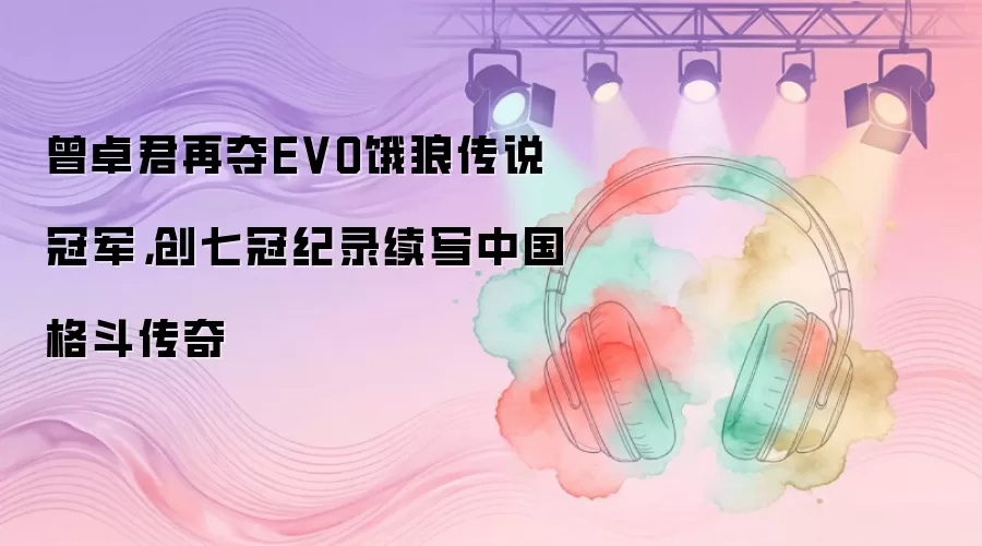 曾卓君再夺EVO饿狼传说冠军，创七冠纪录续写中国格斗传奇