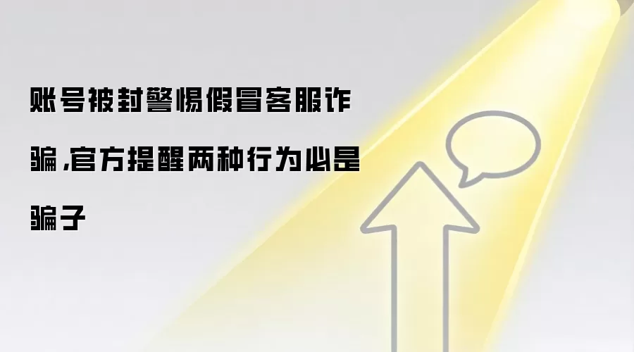 账号被封警惕假冒客服反诈,官方提醒两种行为必是骗子