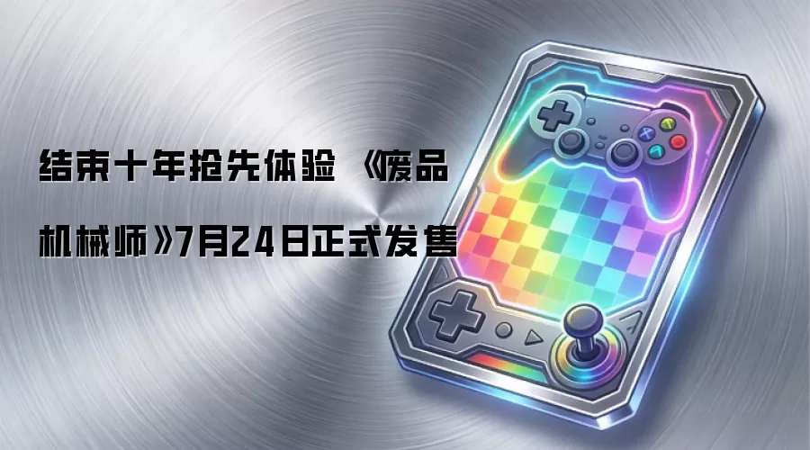 结束十年抢先体验 《废品机械师》7月24日正式发售