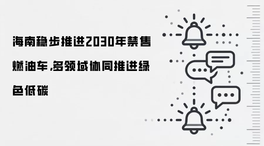 海南稳步推进2030年禁售燃油车，多领域协同推进绿色低碳