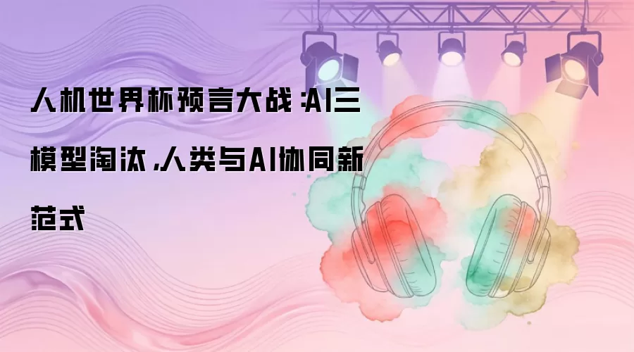 人机世界杯预言大战：AI三模型淘汰，人类与AI协同新范式