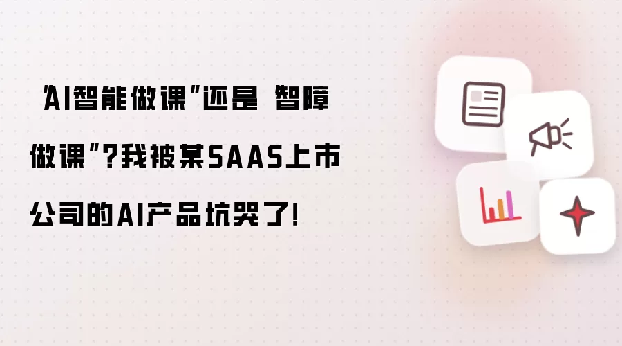 “AI智能做课”还是“智障做课”？我被某SAAS上市公司的AI产品坑哭了！