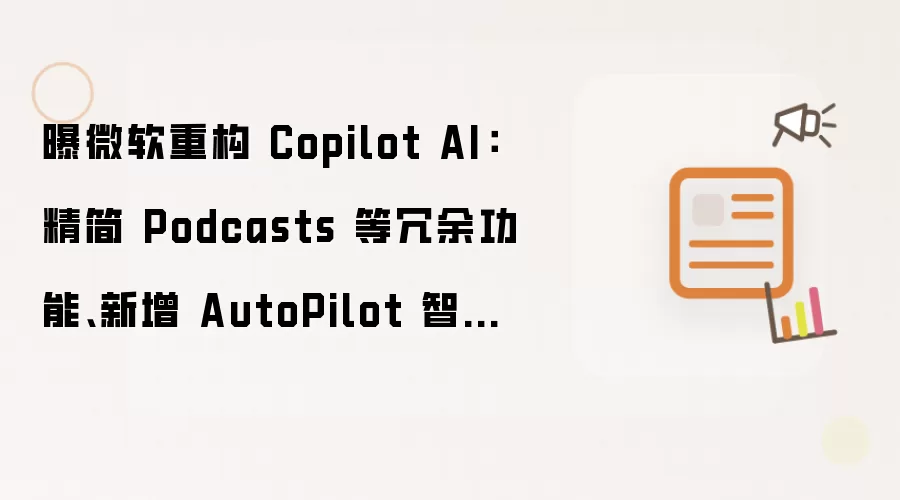 曝微软重构 Copilot AI：精简 Podcasts 等冗余功能、新增 AutoPilot 智能体