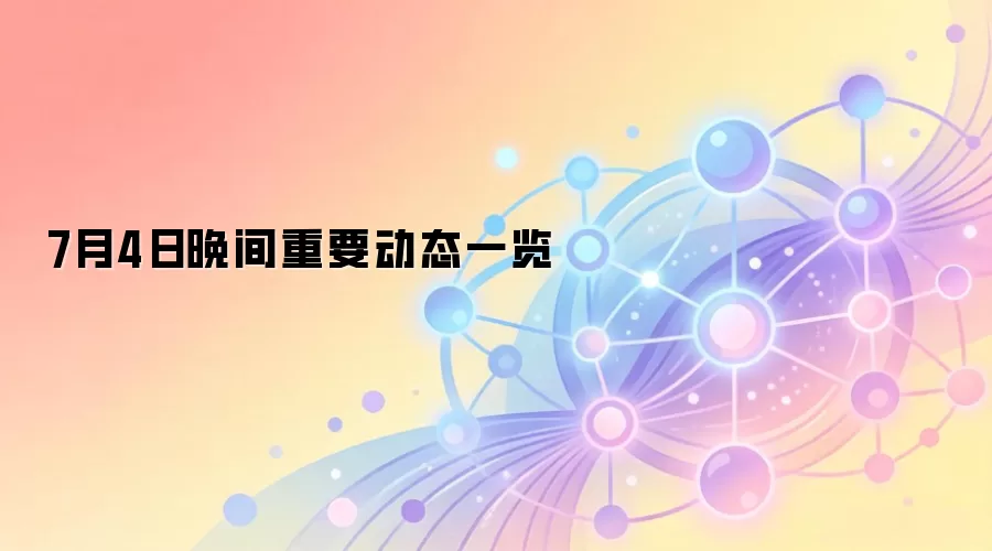 7月4日晚间重要动态一览