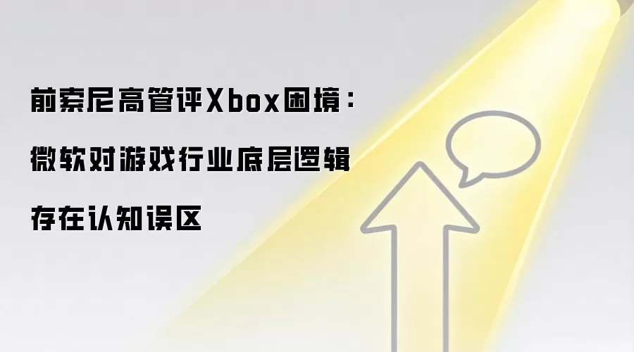 前索尼高管评Xbox困境:微软对游戏行业底层逻辑存在认知误区