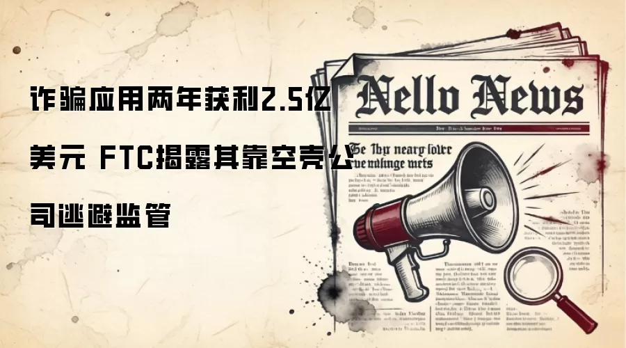 反诈应用两年获利2.5亿美元 FTC揭露其靠空壳公司逃避监管