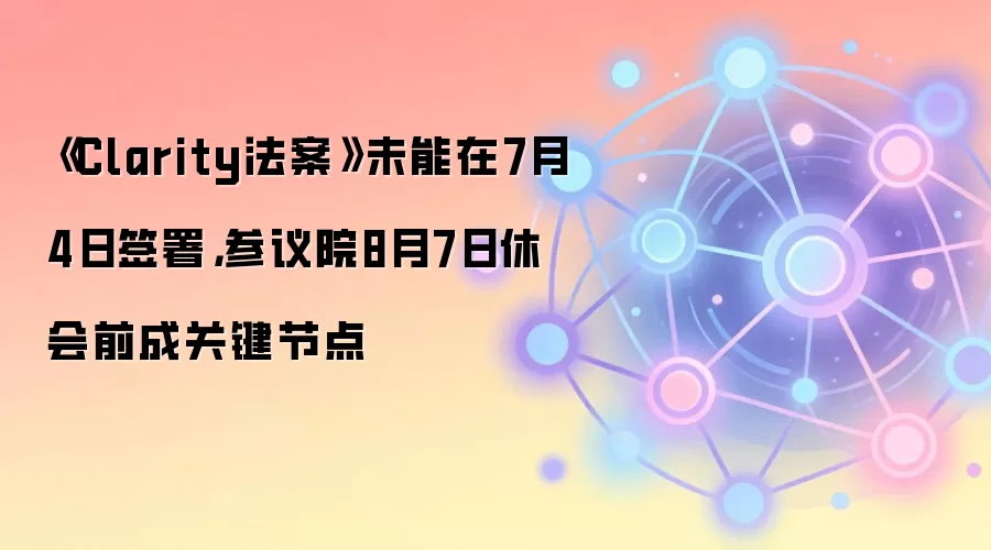《Clarity法案》错过7月4日签署窗口，8月7日休会前成为关键时间点