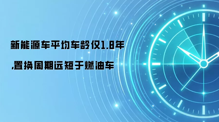 新能源车平均车龄仅1.8年，置换周期远短于燃油车