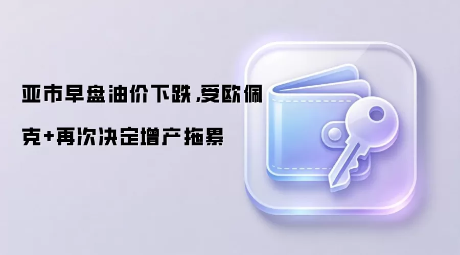 亚市早盘油价下跌，受欧佩克+再次决定增产拖累