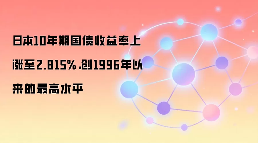 日本10年期国债收益率上涨至2.815%，创1996年以来的最高水平