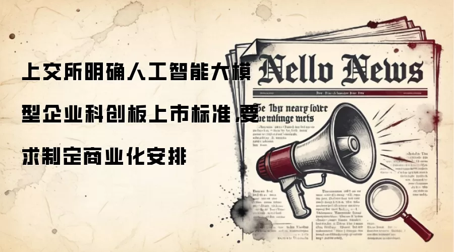 上交所明确人工智能大模型企业科创板上市标准，要求制定商业化安排