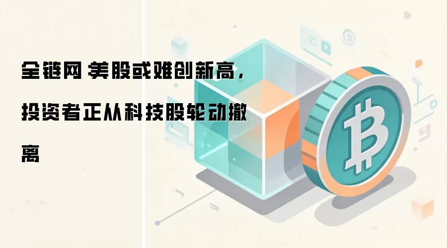 全链网：美股或难创新高，投资者正从科技股轮动撤离