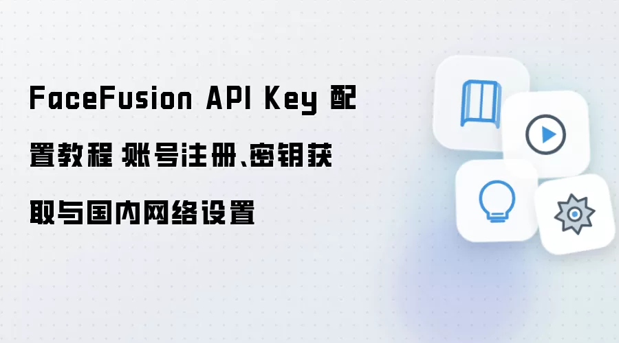 FaceFusion API Key 配置教程:账号注册、密钥获取与国内网络设置