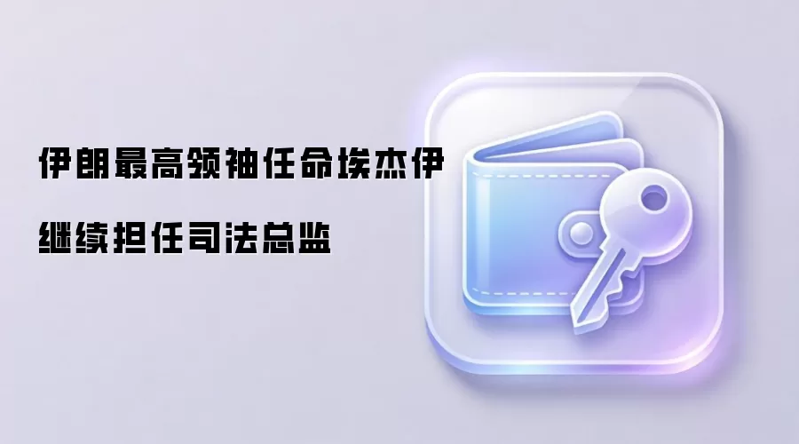 伊朗最高领袖哈梅内伊签署任免令，埃杰伊继续执掌司法机构