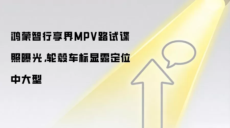 鸿蒙智行享界MPV路试谍照曝光，轮毂车标显露定位中大型