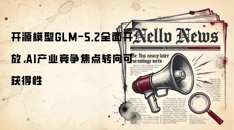 开源模型GLM-5.2全面开放，AI产业竞争焦点转向可获得性