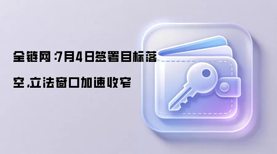 全链网：7月4日签署目标落空，立法窗口加速收窄