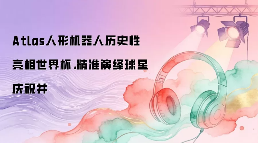 Atlas人形机器人历史性亮相世界杯，精准演绎球星庆祝并