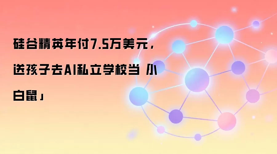 硅谷精英年付7.5万美元，送孩子去AI私立学校当「小白鼠」