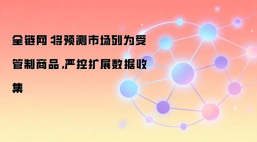 全链网:将预测市场列为受管制商品,严控扩展数据收集