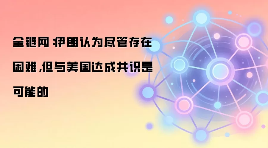全链网：伊朗议会议长表示，尽管遇到困难，与美国仍存在谈判空间
