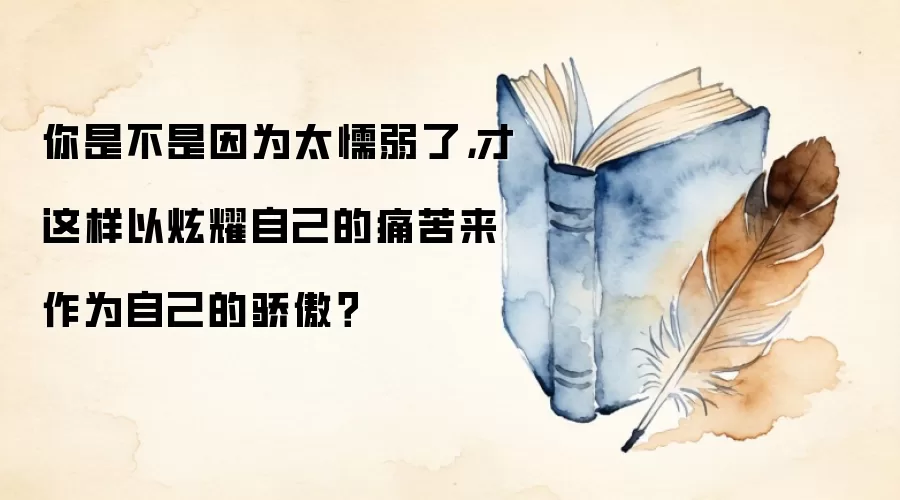 你是不是因为太懦弱了，才这样以炫耀自己的痛苦来作为自己的骄傲？