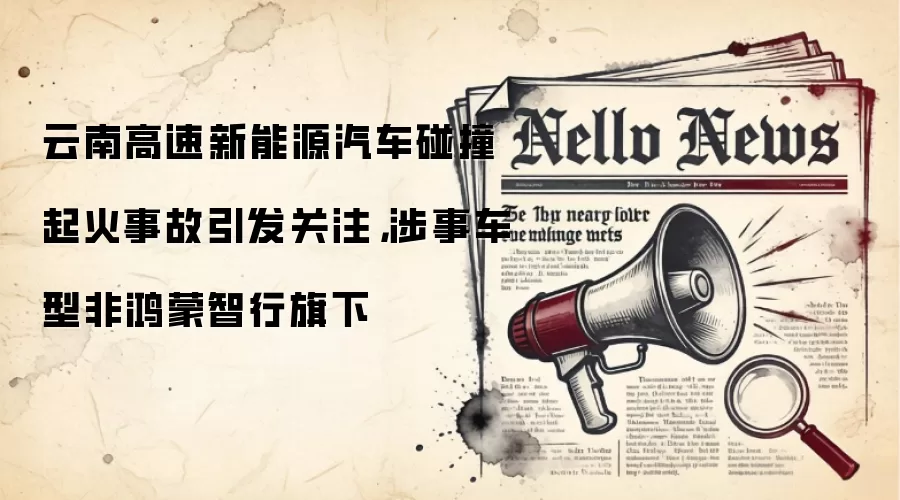 云南高速新能源汽车碰撞起火事故引发关注，涉事车型非鸿蒙智行旗下