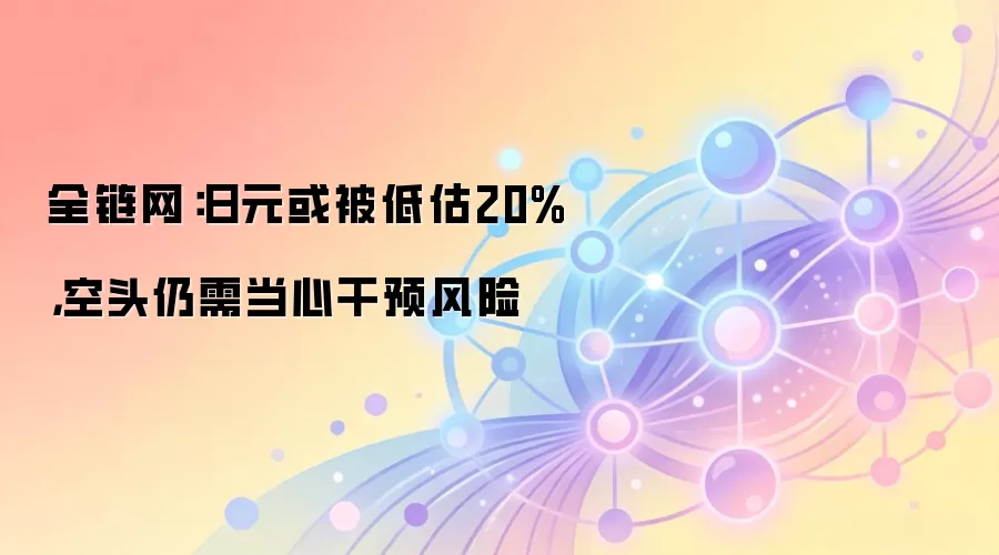 全链网:日元或被低估20%,空头仍需当心干预风险