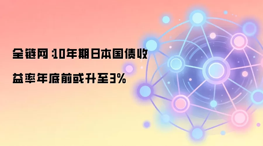 全链网：10年期日本国债收益率年底前或升至3%