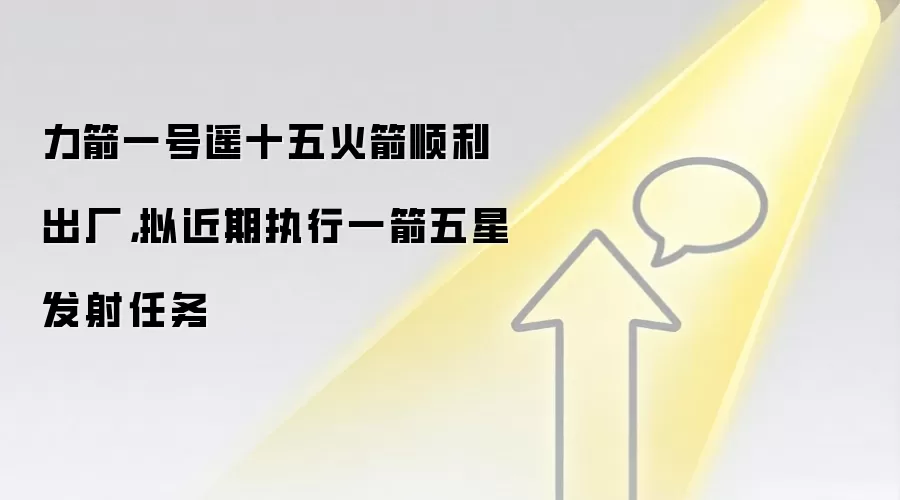 力箭一号遥十五火箭顺利出厂,拟近期执行一箭五星发射任务