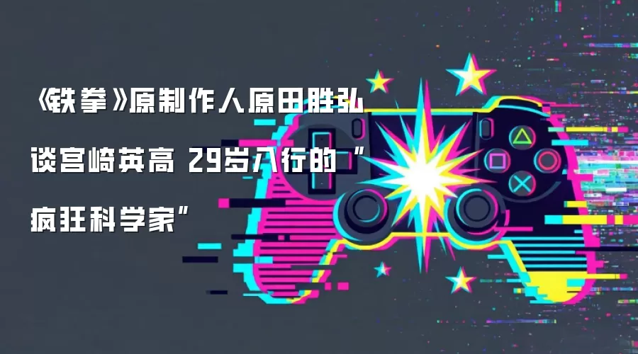 《铁拳》原制作人原田胜弘谈宫崎英高 29岁入行的“疯狂科学家”