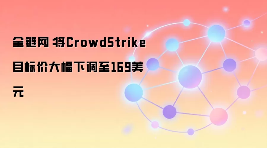 全链网：将CrowdStrike目标价大幅下调至169美元
