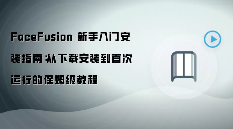 FaceFusion 新手入门安装指南：从下载安装到首次运行的保姆级教程