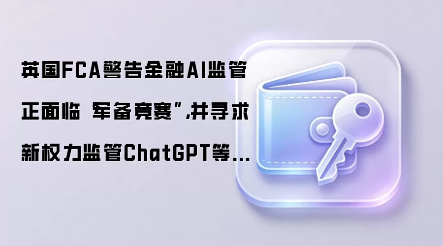 英国FCA警告金融AI监管正面临“军备竞赛”，并寻求新权力监管ChatGPT等模型