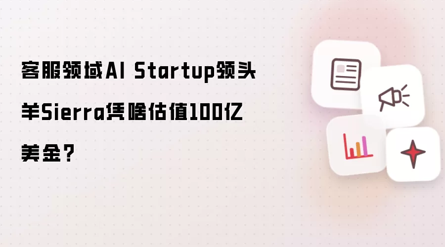 客服领域AI Startup领头羊Sierra凭啥估值100亿美金？