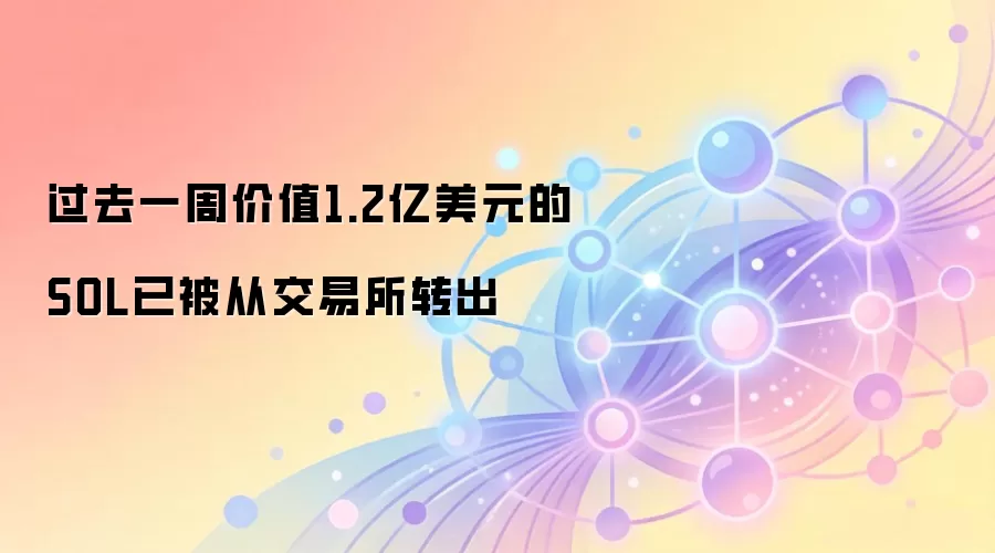 过去一周价值1.2亿美元的SOL已被从交易所转出