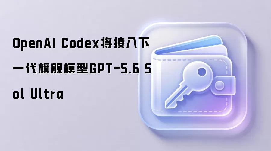 OpenAI Codex将接入下一代旗舰模型GPT-5.6 Sol Ultra