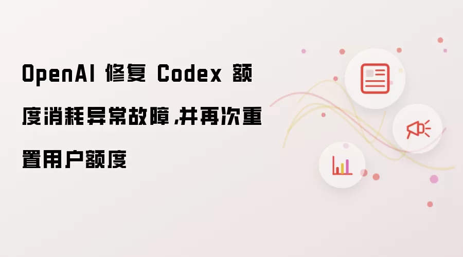 OpenAI 修复 Codex 额度消耗异常故障，并再次重置用户额度