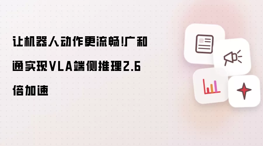 让机器人动作更流畅！广和通实现VLA端侧推理2.6倍加速