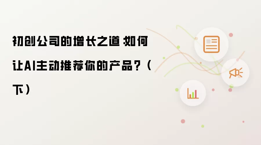 初创公司的增长之道：如何让AI主动推荐你的产品？（下）