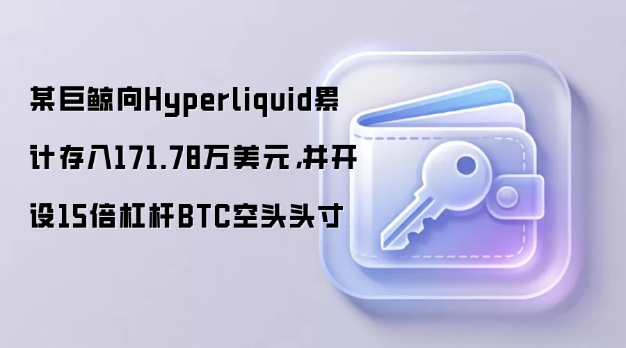 某巨鲸向Hyperliquid累计存入171.78万美元，并开设15倍杠杆BTC空头头寸