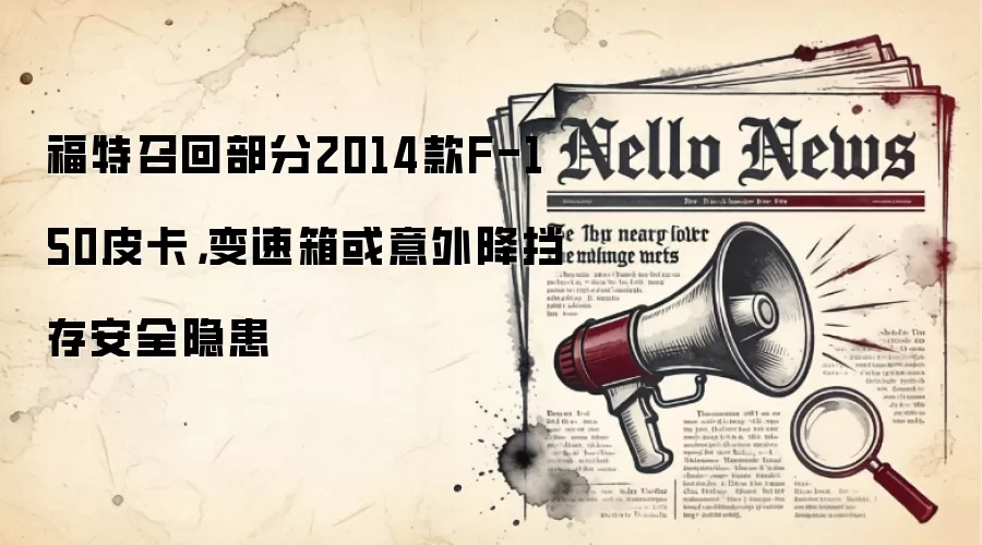福特召回部分2014款F-150皮卡，变速箱或意外降挡存安全隐患